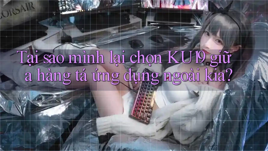 Tại sao mình lại chọn KU19 giữa hàng tá ứng dụng ngoài kia?
