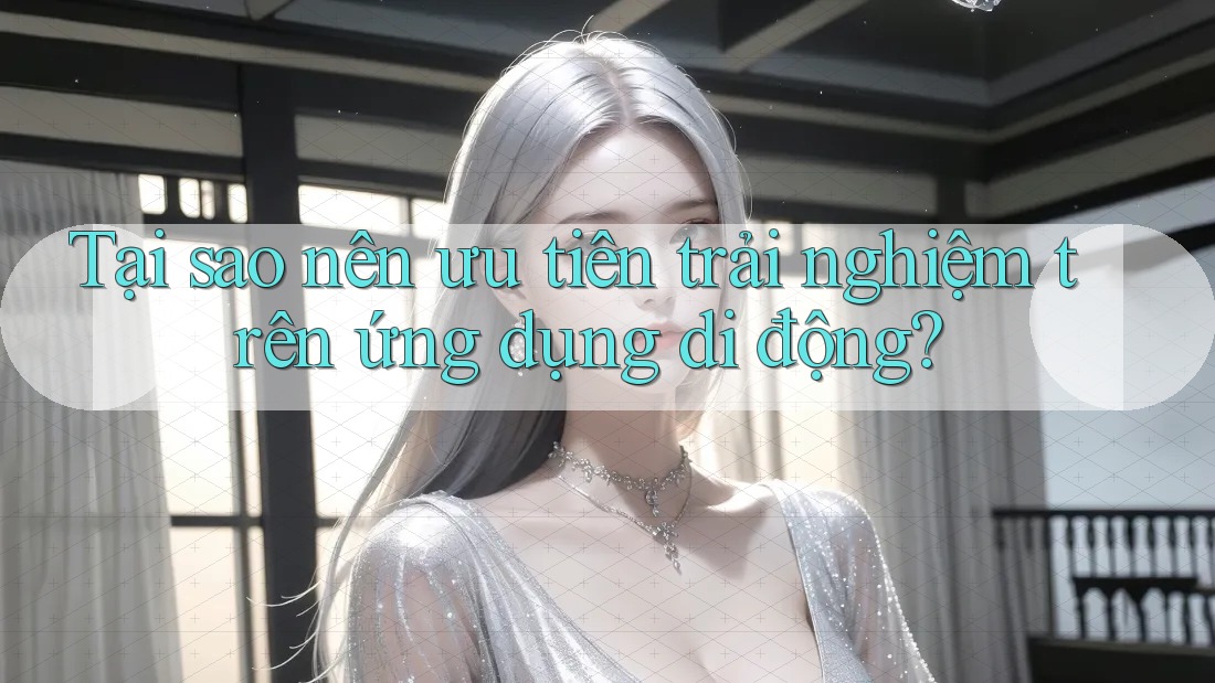 Tại sao nên ưu tiên trải nghiệm trên ứng dụng di động? Tại sao nên ưu tiên trải nghiệm trên ứng dụng di động?