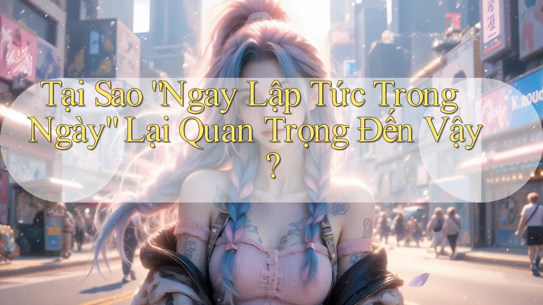 Tại Sao “Ngay Lập Tức Trong Ngày” Lại Quan Trọng Đến Vậy?
