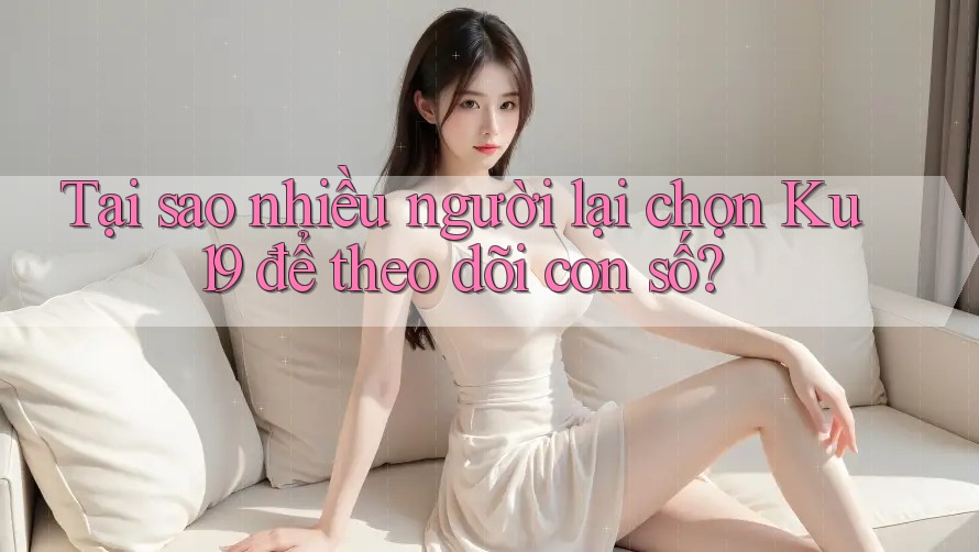 Tại sao nhiều người lại chọn Ku19 để theo dõi con số? Tại sao nhiều người lại chọn Ku19 để theo dõi con số?