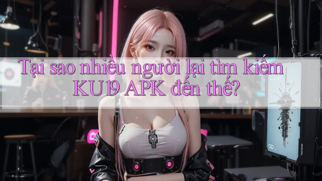 Tại sao nhiều người lại tìm kiếm KU19 APK đến thế? Tại sao nhiều người lại tìm kiếm KU19 APK đến thế?