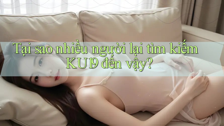 Tại sao nhiều người lại tìm kiếm KU19 đến vậy? Tại sao nhiều người lại tìm kiếm KU19 đến vậy?