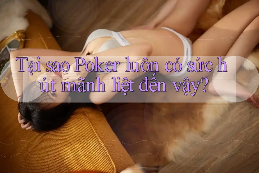Tại sao Poker luôn có sức hút mãnh liệt đến vậy?