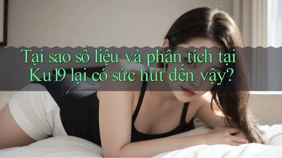 Tại sao số liệu và phân tích tại Ku19 lại có sức hút đến vậy? Tại sao số liệu và phân tích tại Ku19 lại có sức hút đến vậy?