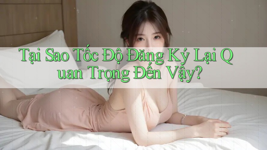 Tại Sao Tốc Độ Đăng Ký Lại Quan Trọng Đến Vậy? Tại Sao Tốc Độ Đăng Ký Lại Quan Trọng Đến Vậy?