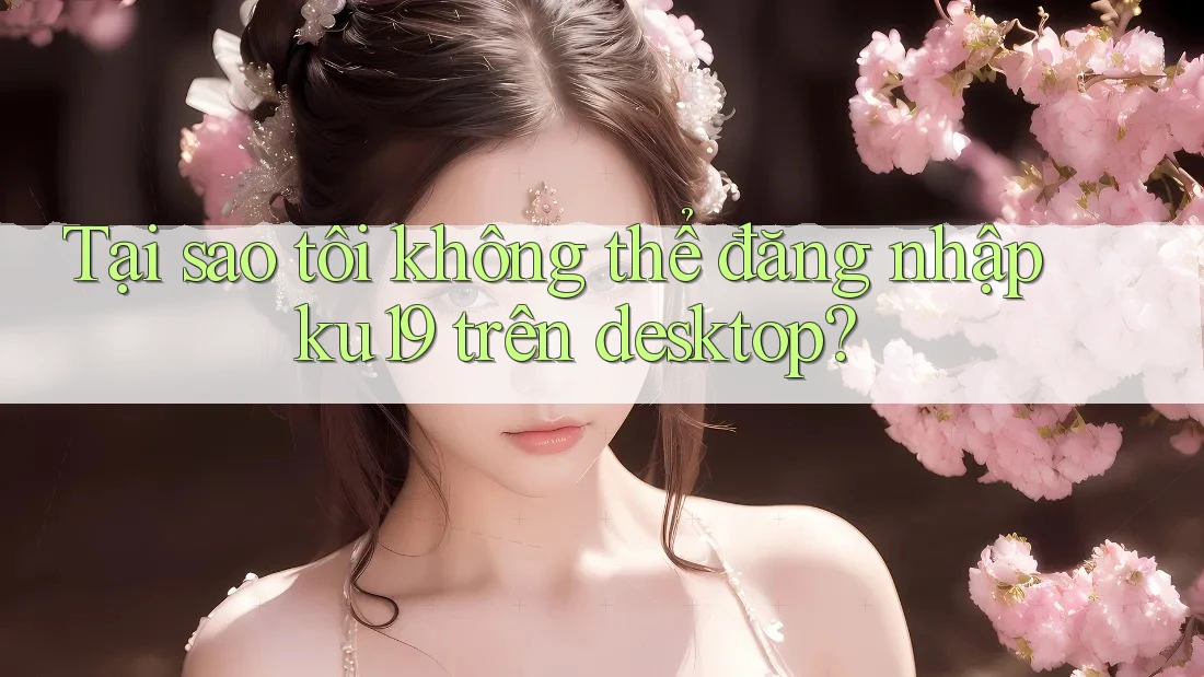 Tại sao tôi không thể đăng nhập ku19 trên desktop? Tại sao tôi không thể đăng nhập ku19 trên desktop?
