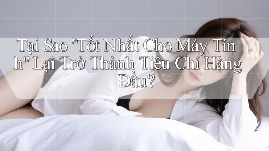 Tại Sao “Tốt Nhất Cho Máy Tính” Lại Trở Thành Tiêu Chí Hàng Đầu? Tại Sao “Tốt Nhất Cho Máy Tính” Lại Trở Thành Tiêu Chí Hàng Đầu?