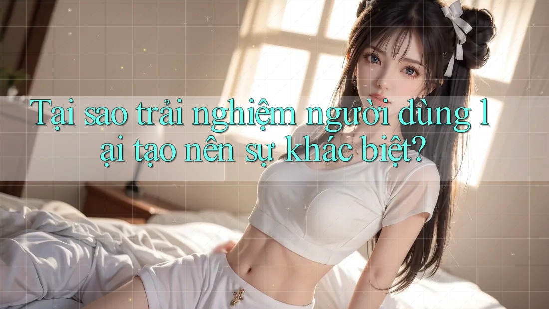 Tại sao trải nghiệm người dùng lại tạo nên sự khác biệt? Tại sao trải nghiệm người dùng lại tạo nên sự khác biệt?