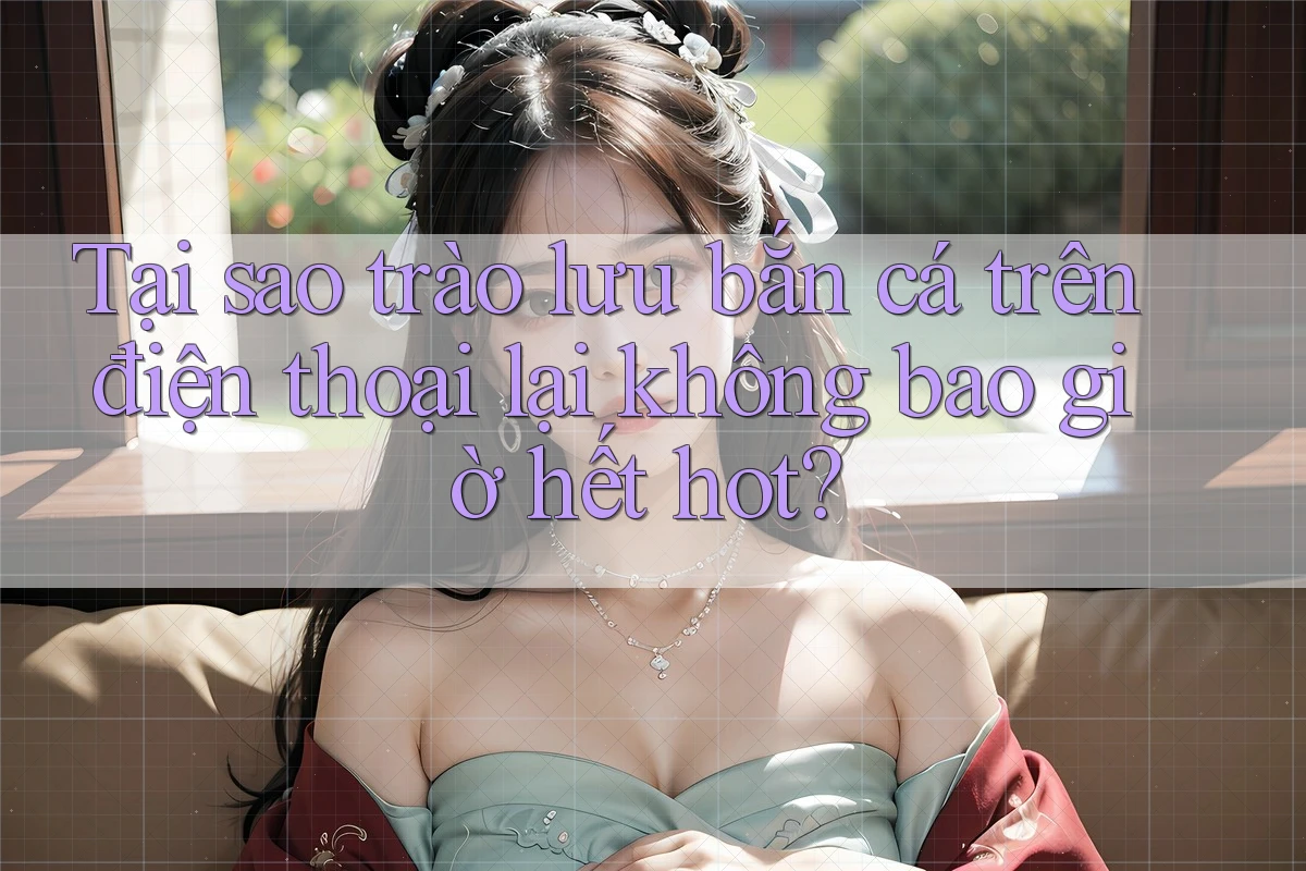 Tại sao trào lưu bắn cá trên điện thoại lại không bao giờ hết hot? Tại sao trào lưu bắn cá trên điện thoại lại không bao giờ hết hot?