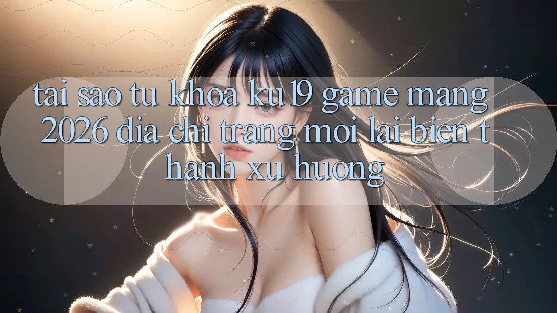 Tại Sao Từ Khóa “ku19 - Game mạng 2026 - Địa chỉ trang Mới” Lại Biến thành Xu Hướng? Tại Sao Từ Khóa “ku19 - Game mạng 2026 - Địa chỉ trang Mới” Lại Biến thành Xu Hướng?