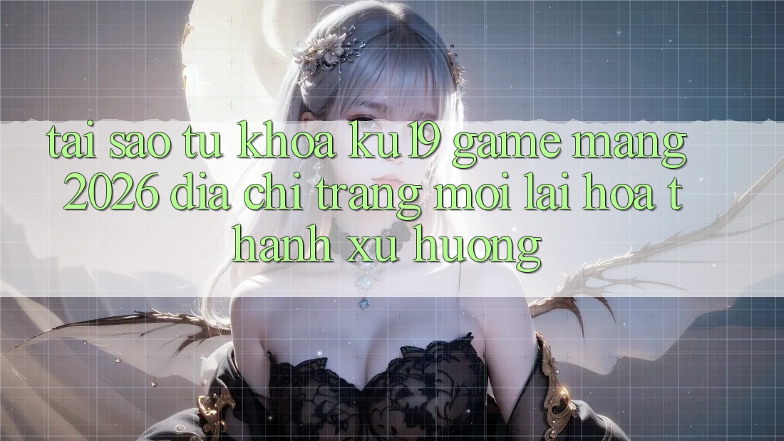 Tại Sao Từ Khóa “ku19 - Game mạng 2026 - Địa chỉ trang Mới” Lại Hóa thành Xu Hướng? Tại Sao Từ Khóa “ku19 - Game mạng 2026 - Địa chỉ trang Mới” Lại Hóa thành Xu Hướng?