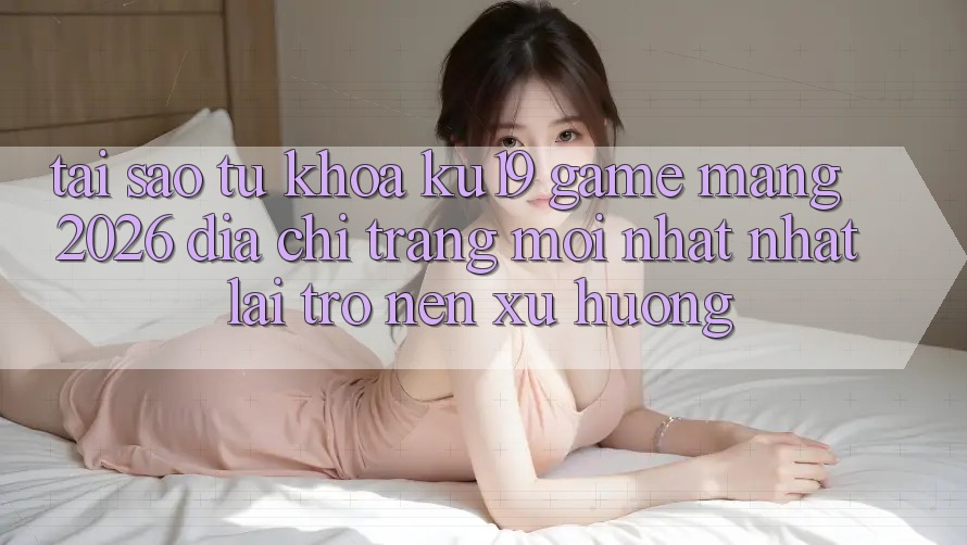 Tại Sao Từ Khóa “ku19 - Game mạng 2026 - Địa chỉ trang Mới nhất Nhất” Lại Trở nên Xu Hướng?