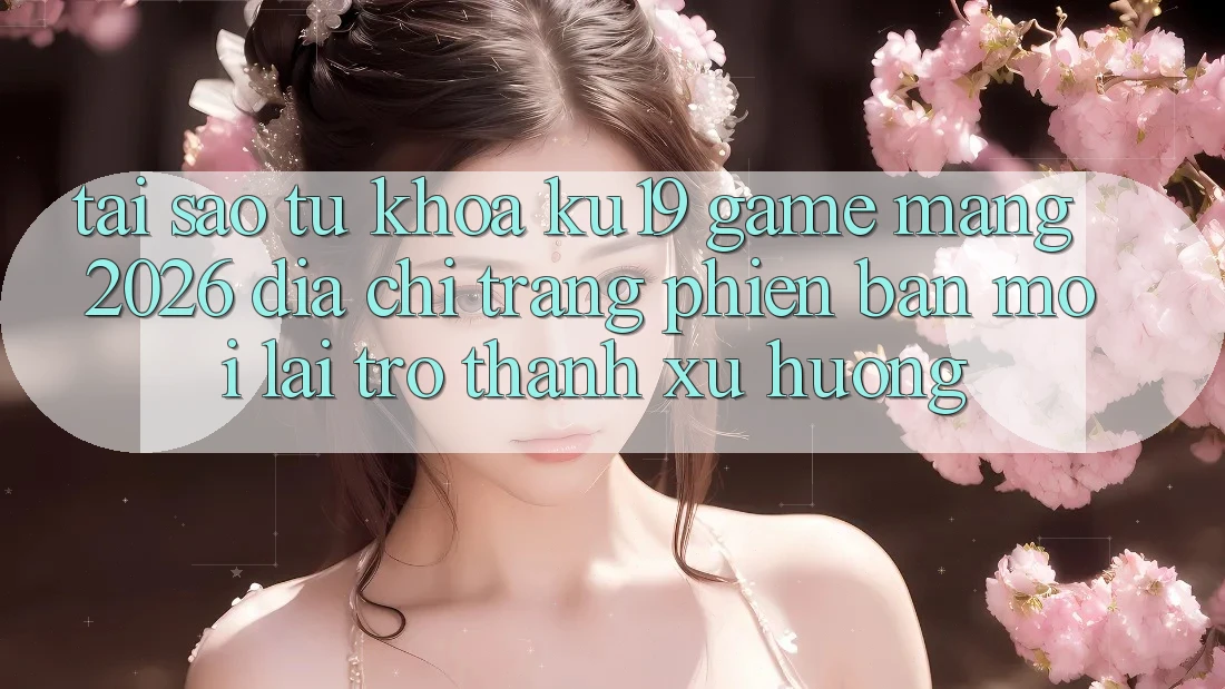 Tại Sao Từ Khóa “ku19 - Game mạng 2026 - Địa chỉ trang Phiên bản mới” Lại Trở Thành Xu Hướng? Tại Sao Từ Khóa “ku19 - Game mạng 2026 - Địa chỉ trang Phiên bản mới” Lại Trở Thành Xu Hướng?