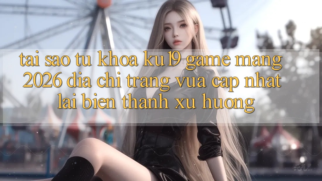 Tại Sao Từ Khóa “ku19 - Game mạng 2026 - Địa chỉ trang Vừa cập nhật” Lại Biến thành Xu Hướng?