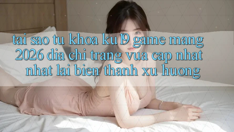 Tại Sao Từ Khóa “ku19 - Game mạng 2026 - Địa chỉ trang Vừa cập nhật Nhất” Lại Biến thành Xu Hướng? Tại Sao Từ Khóa “ku19 - Game mạng 2026 - Địa chỉ trang Vừa cập nhật Nhất” Lại Biến thành Xu Hướng?