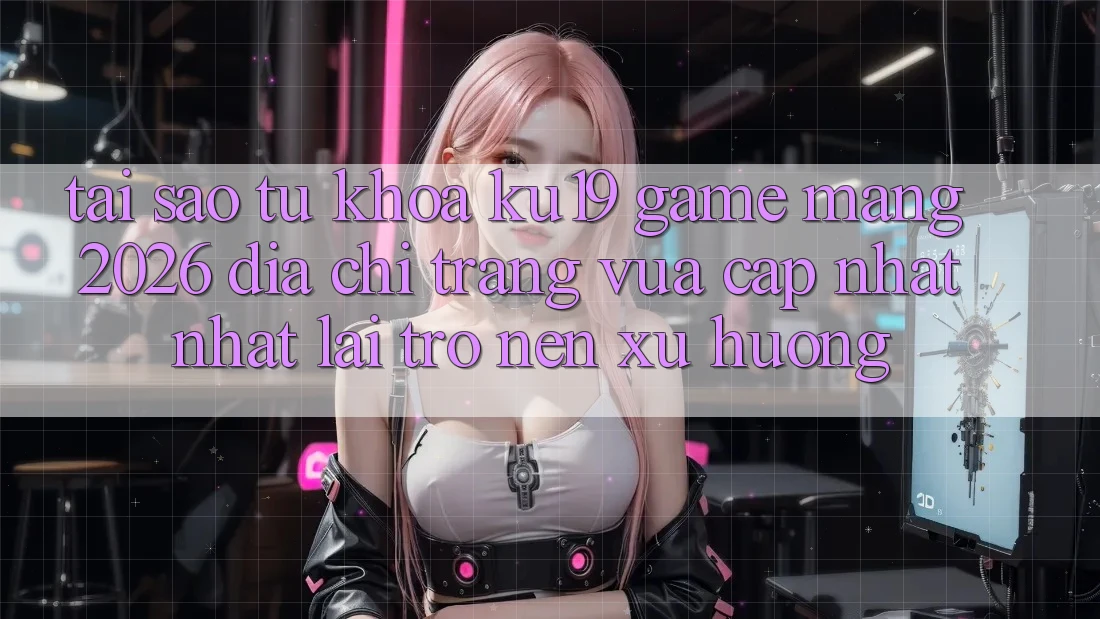 Tại Sao Từ Khóa “ku19 - Game mạng 2026 - Địa chỉ trang Vừa cập nhật Nhất” Lại Trở nên Xu Hướng?