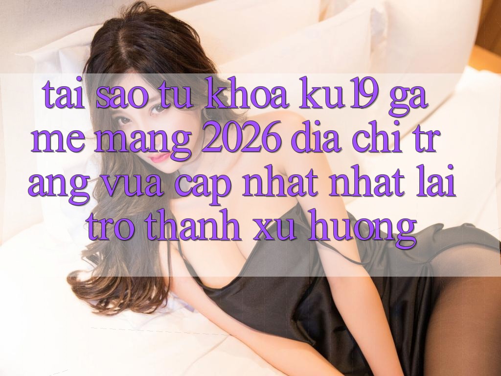 Tại Sao Từ Khóa “ku19 - Game mạng 2026 - Địa chỉ trang Vừa cập nhật Nhất” Lại Trở Thành Xu Hướng?