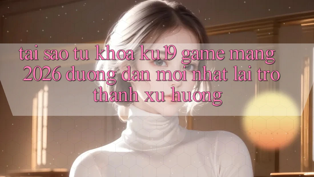 Tại Sao Từ Khóa “ku19 - Game mạng 2026 - Đường dẫn Mới Nhất” Lại Trở Thành Xu Hướng?