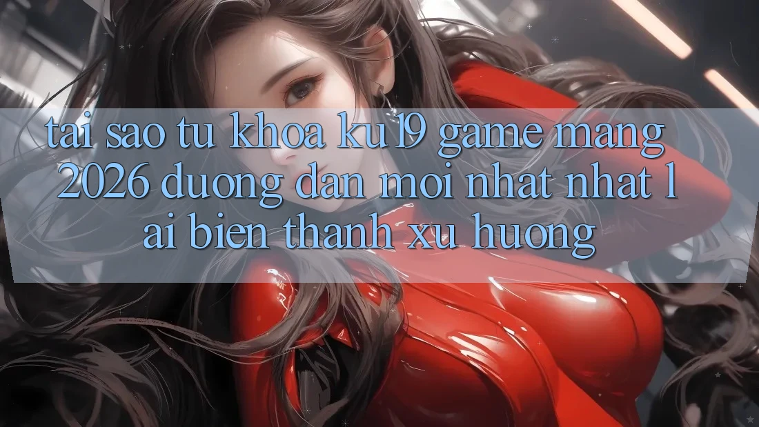 Tại Sao Từ Khóa “ku19 - Game mạng 2026 - Đường dẫn Mới nhất Nhất” Lại Biến thành Xu Hướng?