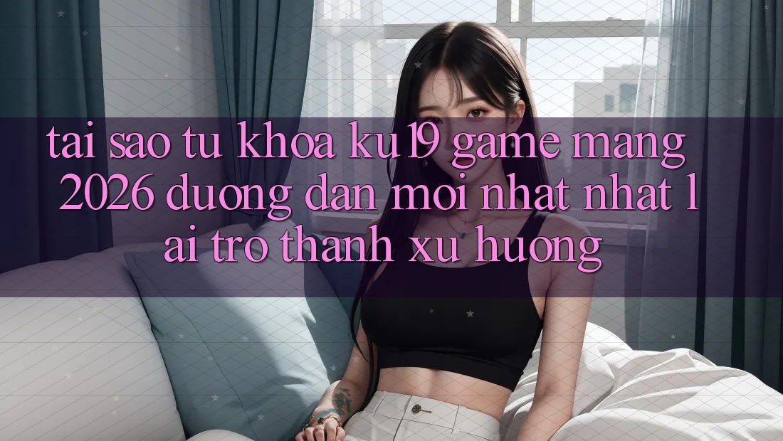 Tại Sao Từ Khóa “ku19 - Game mạng 2026 - Đường dẫn Mới nhất Nhất” Lại Trở Thành Xu Hướng?