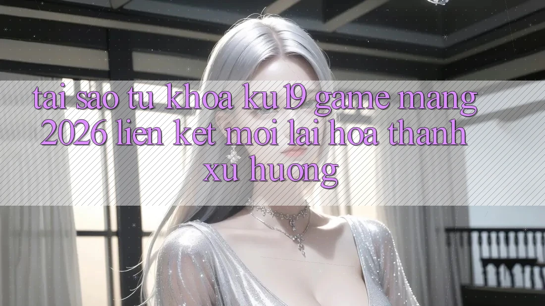 Tại Sao Từ Khóa “ku19 - Game mạng 2026 - Liên kết Mới” Lại Hóa thành Xu Hướng? Tại Sao Từ Khóa “ku19 - Game mạng 2026 - Liên kết Mới” Lại Hóa thành Xu Hướng?