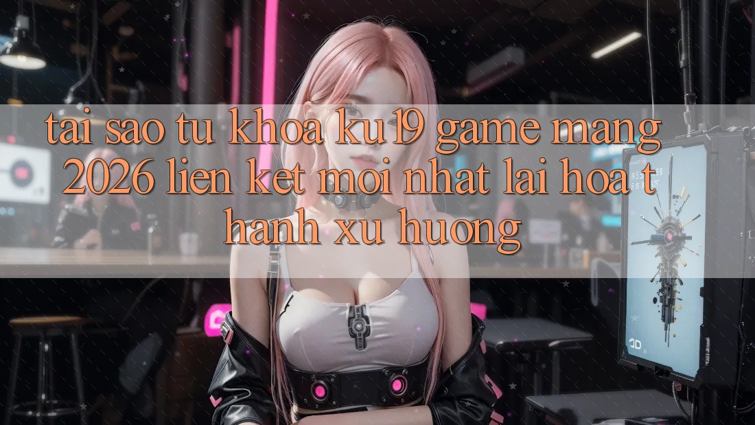 Tại Sao Từ Khóa “ku19 - Game mạng 2026 - Liên kết Mới Nhất” Lại Hóa thành Xu Hướng? Tại Sao Từ Khóa “ku19 - Game mạng 2026 - Liên kết Mới Nhất” Lại Hóa thành Xu Hướng?