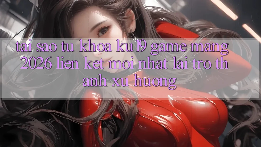 Tại Sao Từ Khóa “ku19 - Game mạng 2026 - Liên kết Mới Nhất” Lại Trở Thành Xu Hướng?