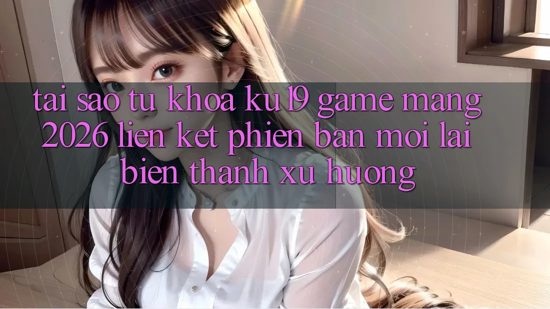 Tại Sao Từ Khóa “ku19 - Game mạng 2026 - Liên kết Phiên bản mới” Lại Biến thành Xu Hướng? Tại Sao Từ Khóa “ku19 - Game mạng 2026 - Liên kết Phiên bản mới” Lại Biến thành Xu Hướng?