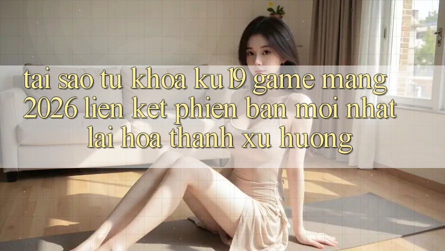 Tại Sao Từ Khóa “ku19 - Game mạng 2026 - Liên kết Phiên bản mới Nhất” Lại Hóa thành Xu Hướng?