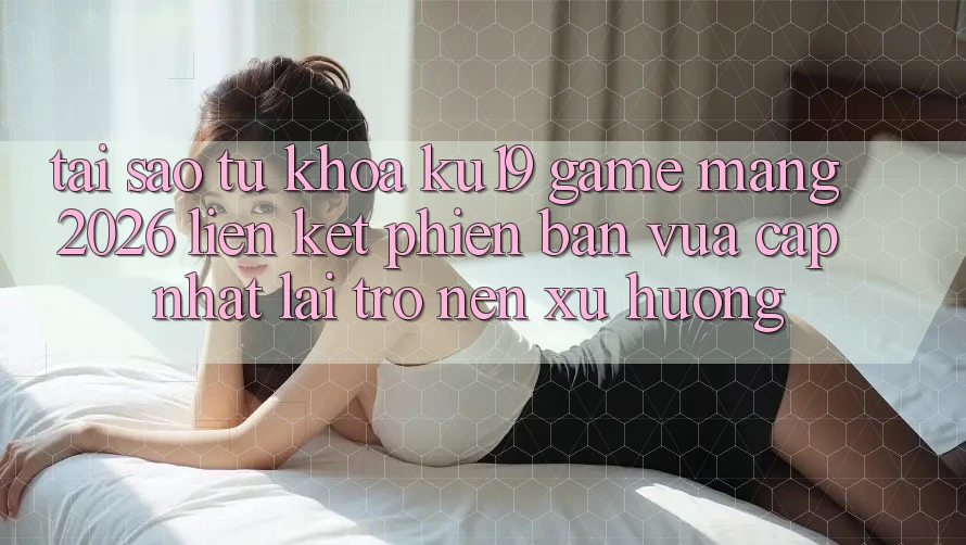 Tại Sao Từ Khóa “ku19 - Game mạng 2026 - Liên kết Phiên bản vừa cập nhật” Lại Trở nên Xu Hướng? Tại Sao Từ Khóa “ku19 - Game mạng 2026 - Liên kết Phiên bản vừa cập nhật” Lại Trở nên Xu Hướng?