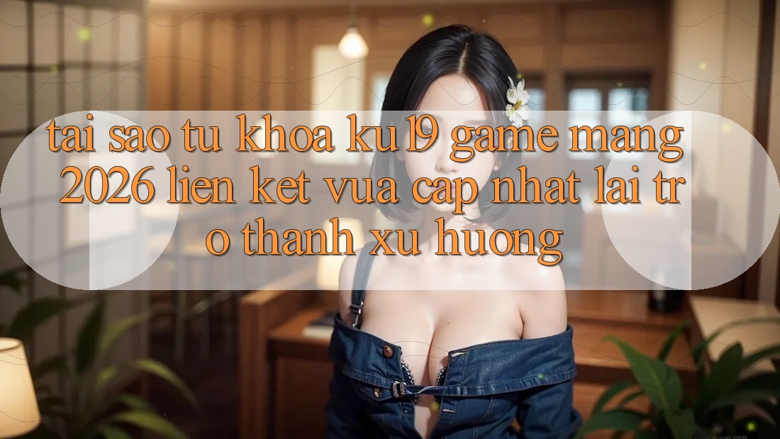 Tại Sao Từ Khóa “ku19 - Game mạng 2026 - Liên kết Vừa cập nhật” Lại Trở thành Xu Hướng?