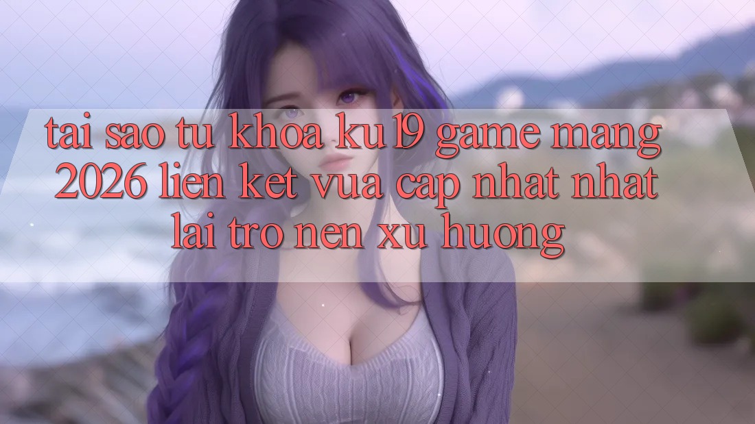 Tại Sao Từ Khóa “ku19 - Game mạng 2026 - Liên kết Vừa cập nhật Nhất” Lại Trở nên Xu Hướng? Tại Sao Từ Khóa “ku19 - Game mạng 2026 - Liên kết Vừa cập nhật Nhất” Lại Trở nên Xu Hướng?