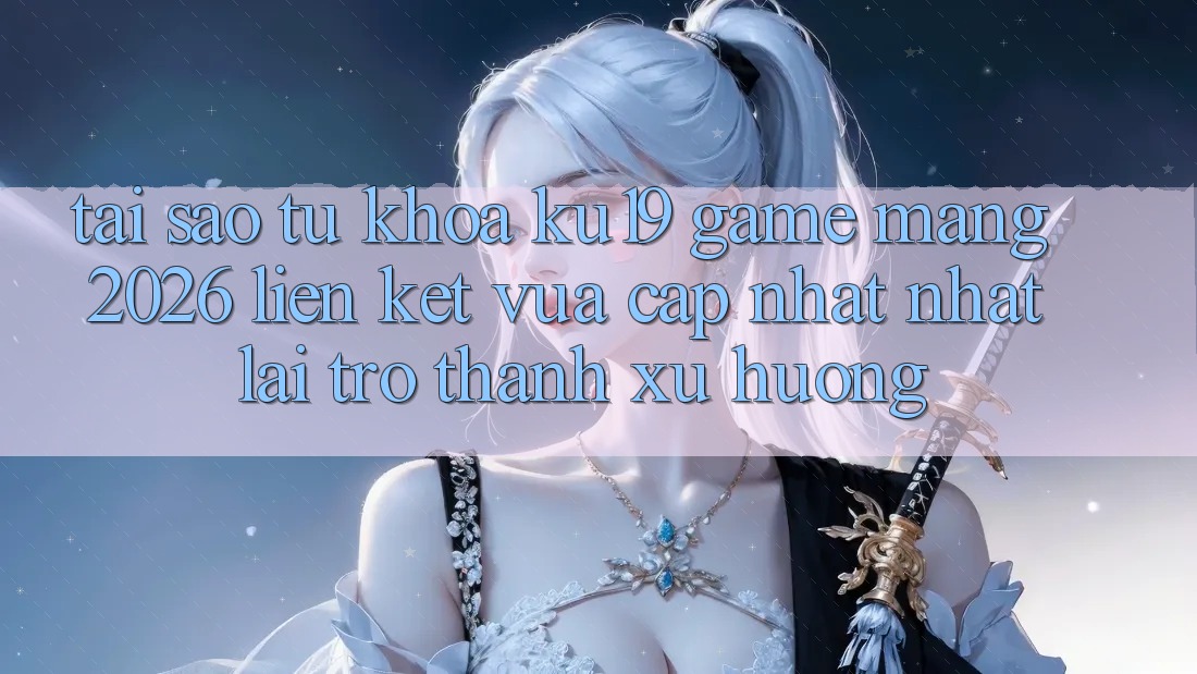 Tại Sao Từ Khóa “ku19 - Game mạng 2026 - Liên kết Vừa cập nhật Nhất” Lại Trở Thành Xu Hướng? Tại Sao Từ Khóa “ku19 - Game mạng 2026 - Liên kết Vừa cập nhật Nhất” Lại Trở Thành Xu Hướng?