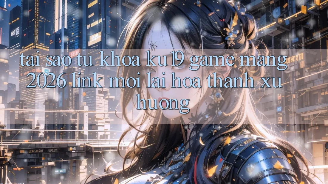 Tại Sao Từ Khóa “ku19 - Game mạng 2026 - Link Mới” Lại Hóa thành Xu Hướng?