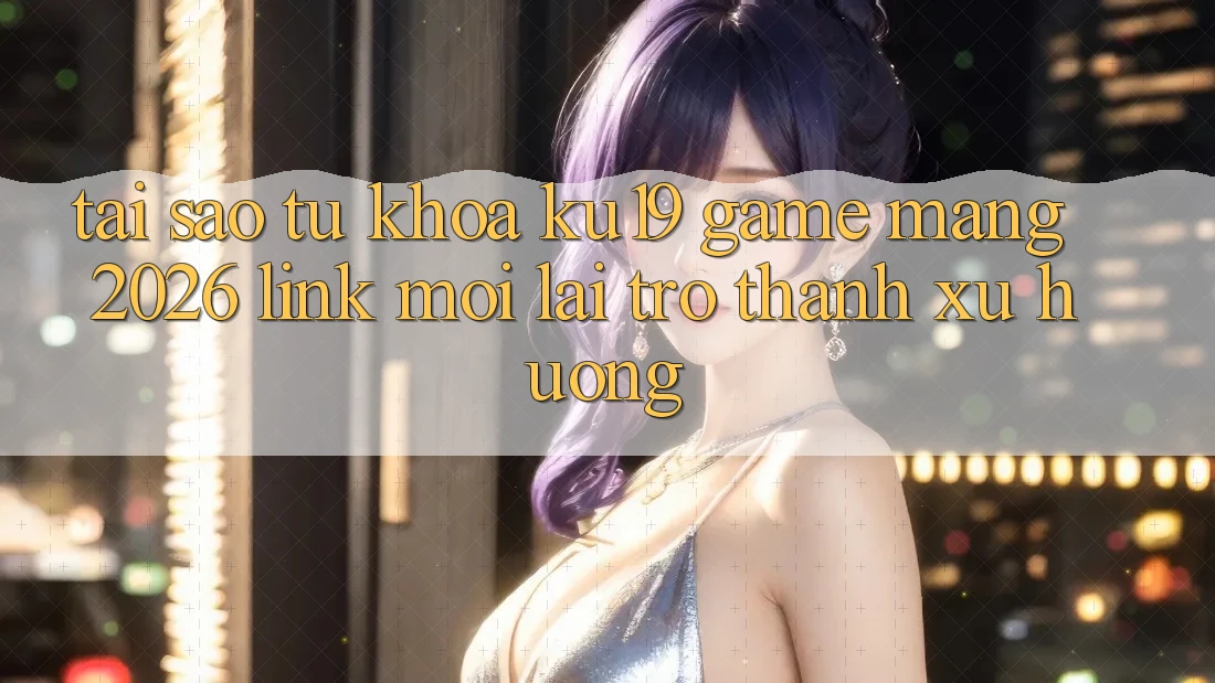 Tại Sao Từ Khóa “ku19 - Game mạng 2026 - Link Mới” Lại Trở thành Xu Hướng? Tại Sao Từ Khóa “ku19 - Game mạng 2026 - Link Mới” Lại Trở thành Xu Hướng?