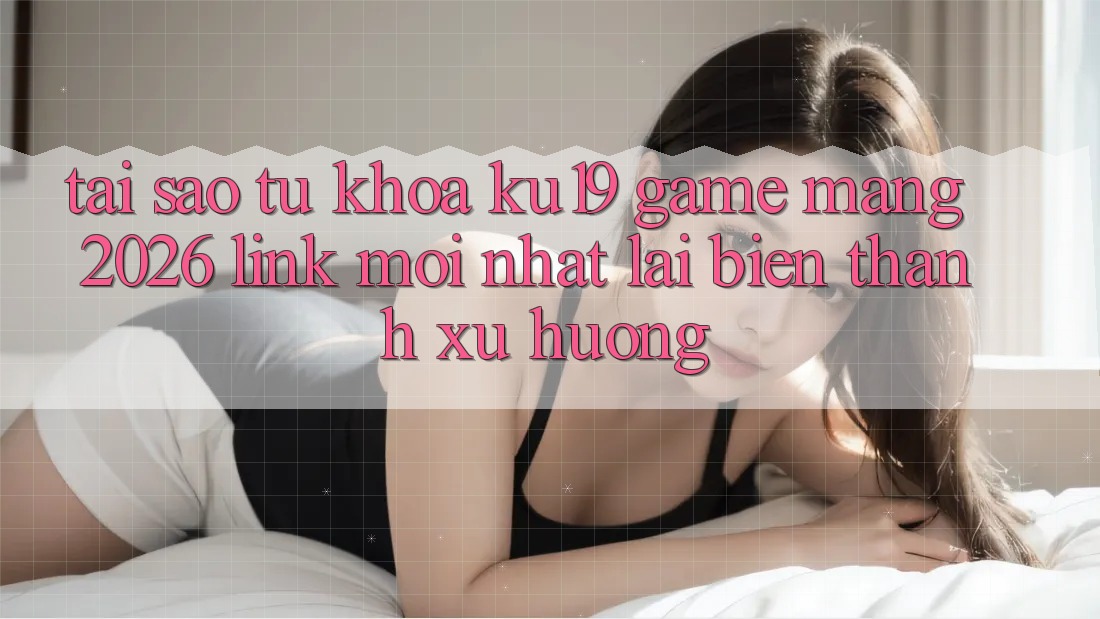 Tại Sao Từ Khóa “ku19 - Game mạng 2026 - Link Mới Nhất” Lại Biến thành Xu Hướng? Tại Sao Từ Khóa “ku19 - Game mạng 2026 - Link Mới Nhất” Lại Biến thành Xu Hướng?