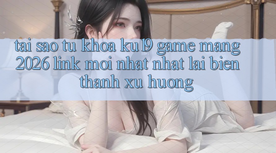 Tại Sao Từ Khóa “ku19 - Game mạng 2026 - Link Mới nhất Nhất” Lại Biến thành Xu Hướng?