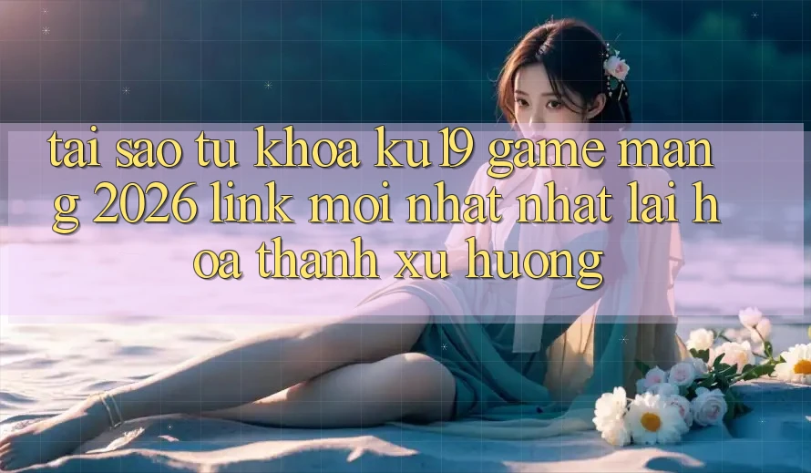 Tại Sao Từ Khóa “ku19 - Game mạng 2026 - Link Mới nhất Nhất” Lại Hóa thành Xu Hướng? Tại Sao Từ Khóa “ku19 - Game mạng 2026 - Link Mới nhất Nhất” Lại Hóa thành Xu Hướng?