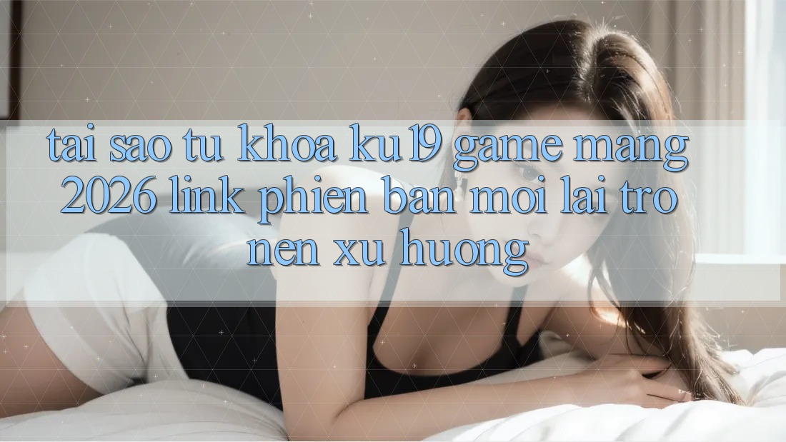 Tại Sao Từ Khóa “ku19 - Game mạng 2026 - Link Phiên bản mới” Lại Trở nên Xu Hướng? Tại Sao Từ Khóa “ku19 - Game mạng 2026 - Link Phiên bản mới” Lại Trở nên Xu Hướng?