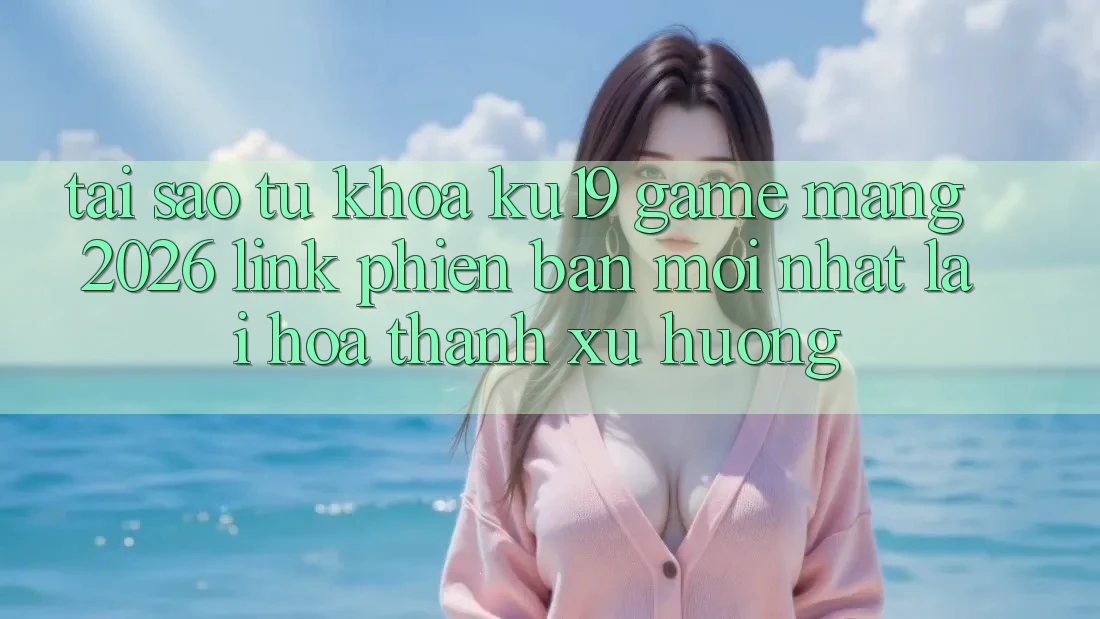 Tại Sao Từ Khóa “ku19 - Game mạng 2026 - Link Phiên bản mới Nhất” Lại Hóa thành Xu Hướng? Tại Sao Từ Khóa “ku19 - Game mạng 2026 - Link Phiên bản mới Nhất” Lại Hóa thành Xu Hướng?