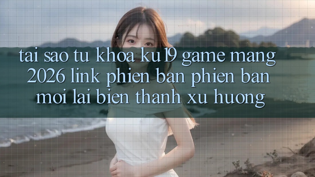 Tại Sao Từ Khóa “ku19 - Game mạng 2026 - Link Phiên bản phiên bản mới” Lại Biến thành Xu Hướng? Tại Sao Từ Khóa “ku19 - Game mạng 2026 - Link Phiên bản phiên bản mới” Lại Biến thành Xu Hướng?