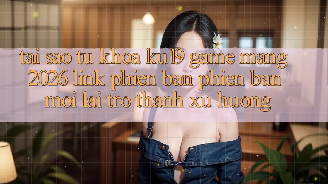Tại Sao Từ Khóa “ku19 - Game mạng 2026 - Link Phiên bản phiên bản mới” Lại Trở thành Xu Hướng? Tại Sao Từ Khóa “ku19 - Game mạng 2026 - Link Phiên bản phiên bản mới” Lại Trở thành Xu Hướng?