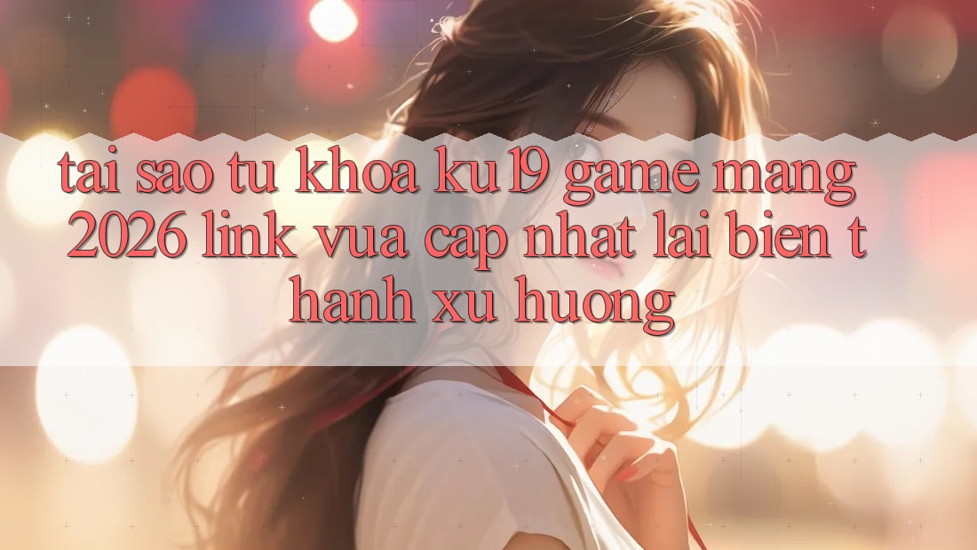 Tại Sao Từ Khóa “ku19 - Game mạng 2026 - Link Vừa cập nhật” Lại Biến thành Xu Hướng? Tại Sao Từ Khóa “ku19 - Game mạng 2026 - Link Vừa cập nhật” Lại Biến thành Xu Hướng?