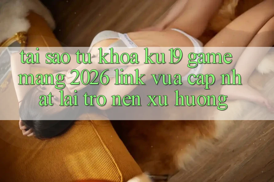 Tại Sao Từ Khóa “ku19 - Game mạng 2026 - Link Vừa cập nhật” Lại Trở nên Xu Hướng?