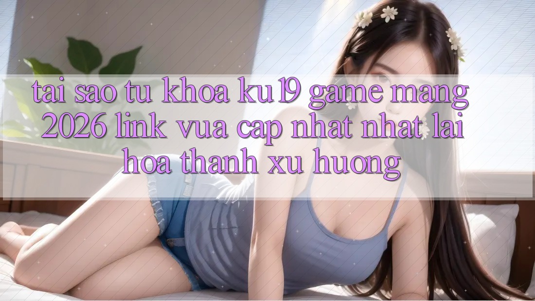 Tại Sao Từ Khóa “ku19 - Game mạng 2026 - Link Vừa cập nhật Nhất” Lại Hóa thành Xu Hướng?