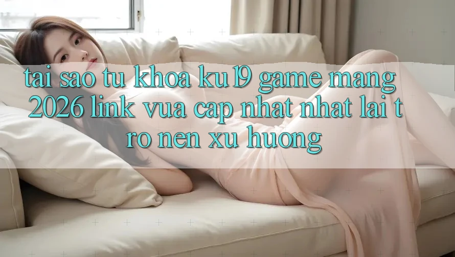 Tại Sao Từ Khóa “ku19 - Game mạng 2026 - Link Vừa cập nhật Nhất” Lại Trở nên Xu Hướng?