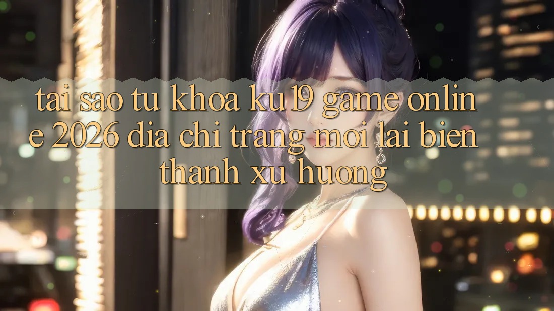 Tại Sao Từ Khóa “ku19 - Game Online 2026 - Địa chỉ trang Mới” Lại Biến thành Xu Hướng? Tại Sao Từ Khóa “ku19 - Game Online 2026 - Địa chỉ trang Mới” Lại Biến thành Xu Hướng?