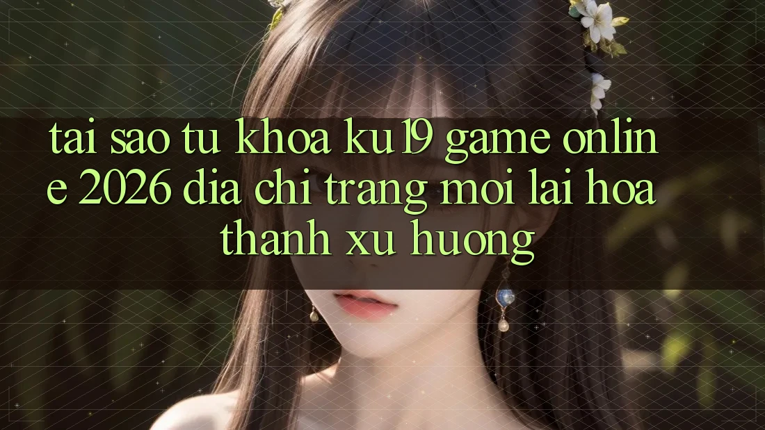 Tại Sao Từ Khóa “ku19 - Game Online 2026 - Địa chỉ trang Mới” Lại Hóa thành Xu Hướng?