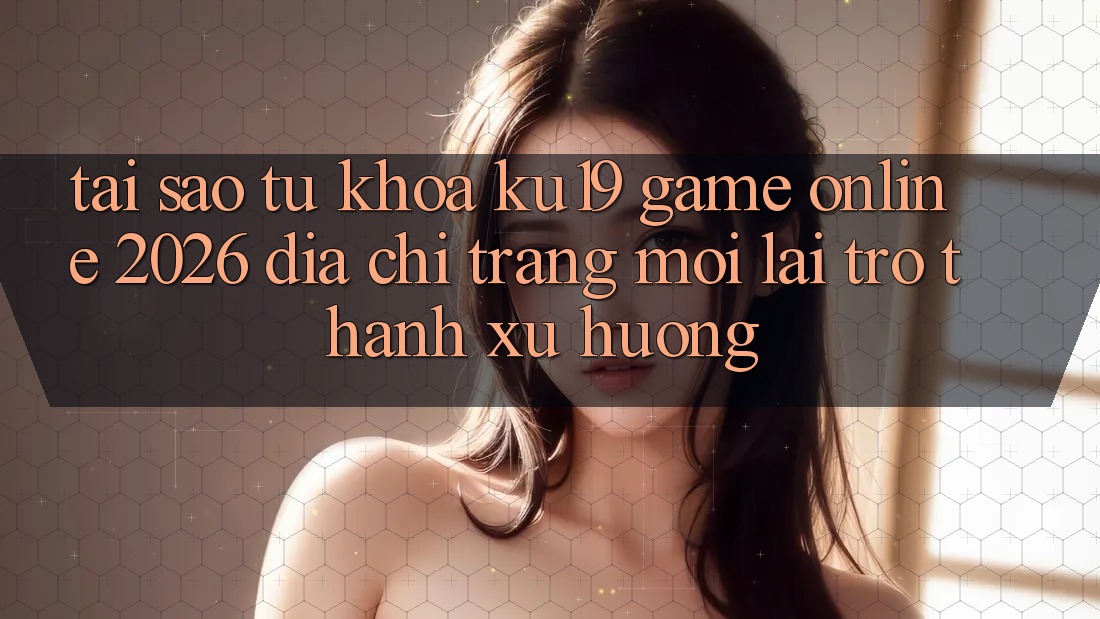 Tại Sao Từ Khóa “ku19 - Game Online 2026 - Địa chỉ trang Mới” Lại Trở thành Xu Hướng?