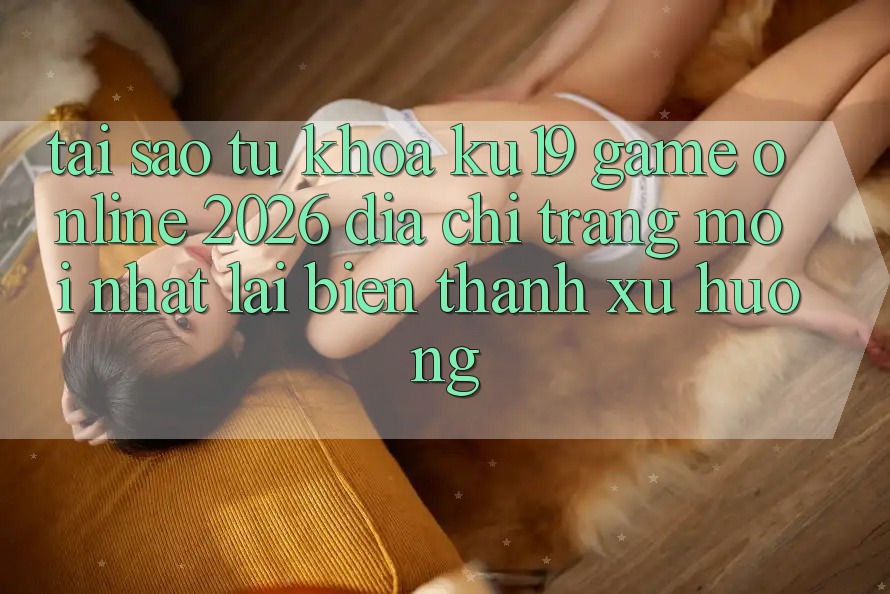 Tại Sao Từ Khóa “ku19 - Game Online 2026 - Địa chỉ trang Mới Nhất” Lại Biến thành Xu Hướng?